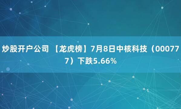炒股开户公司 【龙虎榜】7月8日中核科技（000777）下跌5.66%