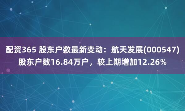 配资365 股东户数最新变动：航天发展(000547)股东户数16.84万户，较上期增加12.26%