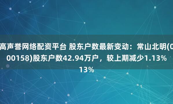 高声誉网络配资平台 股东户数最新变动：常山北明(000158)股东户数42.94万户，较上期减少1.13%