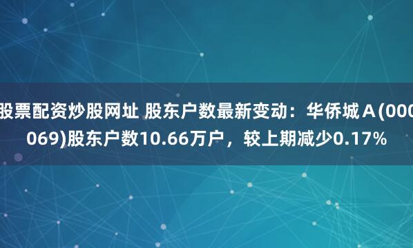 股票配资炒股网址 股东户数最新变动：华侨城Ａ(000069)股东户数10.66万户，较上期减少0.17%
