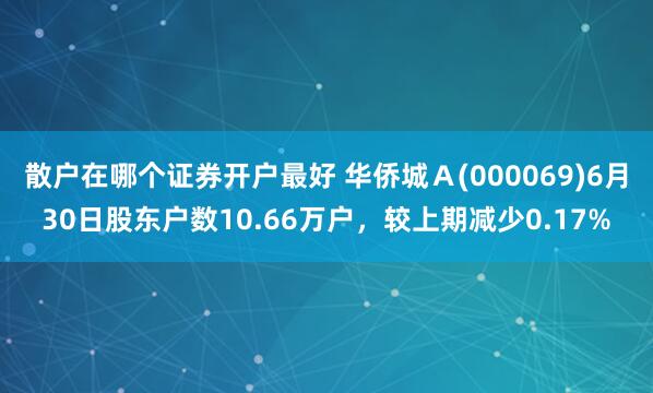 散户在哪个证券开户最好 华侨城Ａ(000069)6月30日股东户数10.66万户，较上期减少0.17%