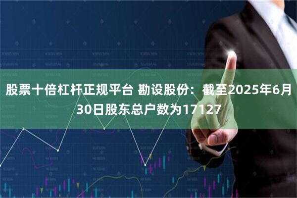 股票十倍杠杆正规平台 勘设股份：截至2025年6月30日股东总户数为17127