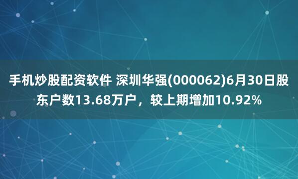 手机炒股配资软件 深圳华强(000062)6月30日股东户数13.68万户，较上期增加10.92%