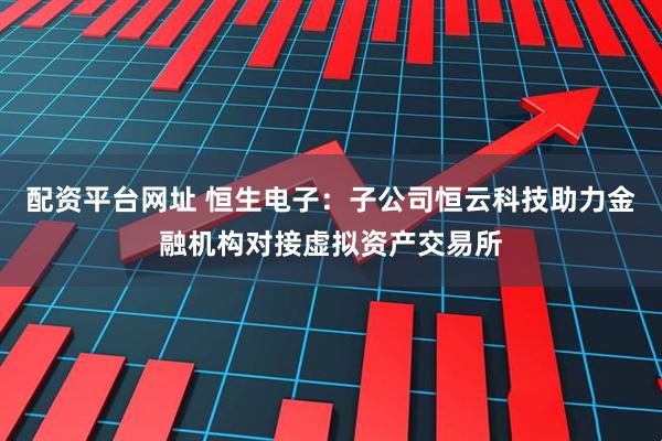 配资平台网址 恒生电子：子公司恒云科技助力金融机构对接虚拟资产交易所