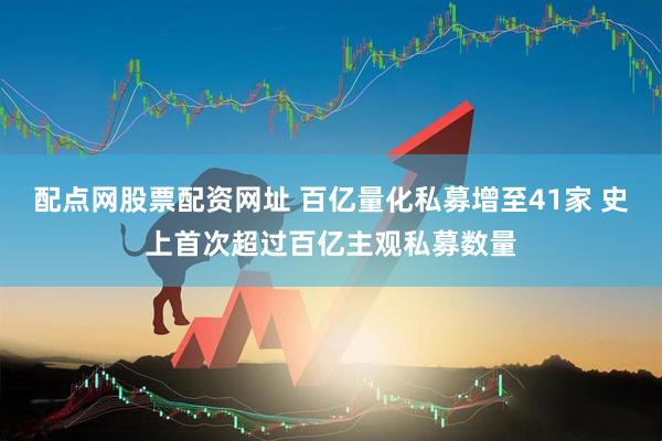 配点网股票配资网址 百亿量化私募增至41家 史上首次超过百亿主观私募数量