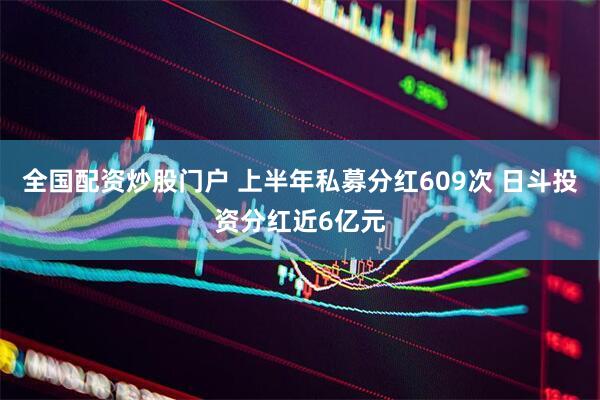 全国配资炒股门户 上半年私募分红609次 日斗投资分红近6亿元