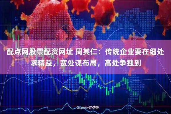 配点网股票配资网址 周其仁：传统企业要在细处求精益，宽处谋布局，高处争独到