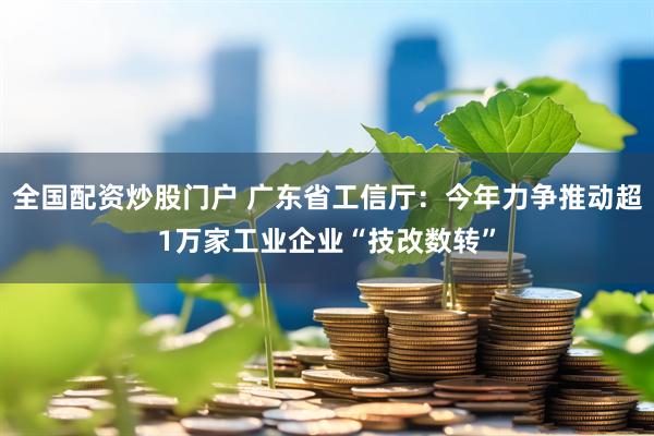 全国配资炒股门户 广东省工信厅：今年力争推动超1万家工业企业“技改数转”