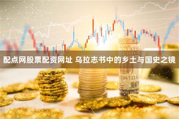 配点网股票配资网址 乌拉志书中的乡土与国史之镜