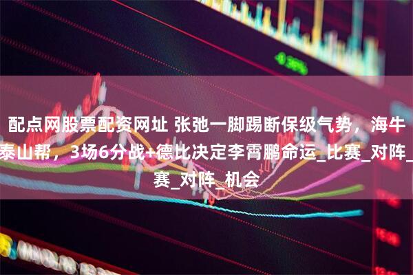 配点网股票配资网址 张弛一脚踢断保级气势，海牛败也泰山帮，3场6分战+德比决定李霄鹏命运_比赛_对阵_机会
