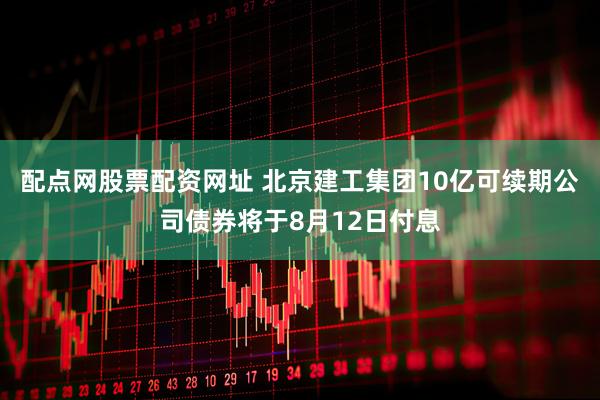 配点网股票配资网址 北京建工集团10亿可续期公司债券将于8月12日付息