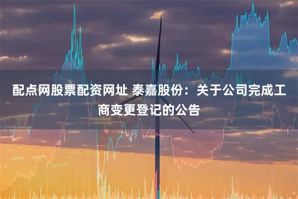配点网股票配资网址 泰嘉股份：关于公司完成工商变更登记的公告