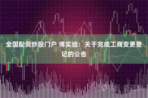 全国配资炒股门户 博实结：关于完成工商变更登记的公告