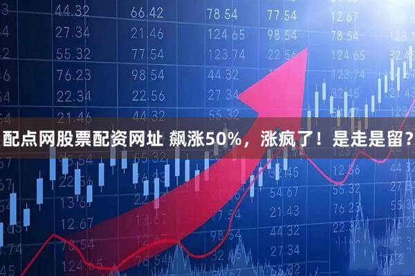 配点网股票配资网址 飙涨50%，涨疯了！是走是留？
