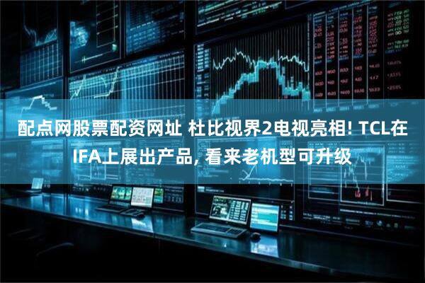 配点网股票配资网址 杜比视界2电视亮相! TCL在IFA上展出产品, 看来老机型可升级