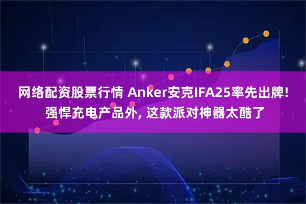 网络配资股票行情 Anker安克IFA25率先出牌! 强悍充电产品外, 这款派对神器太酷了