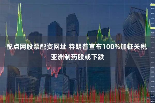配点网股票配资网址 特朗普宣布100%加征关税 亚洲制药股或下跌