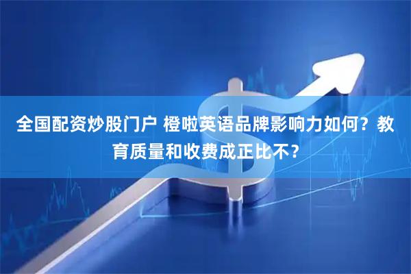 全国配资炒股门户 橙啦英语品牌影响力如何？教育质量和收费成正比不？