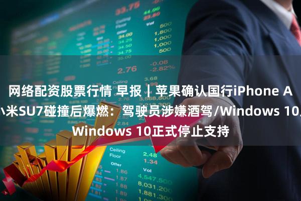 网络配资股票行情 早报｜苹果确认国行iPhone Air非合约机/小米SU7碰撞后爆燃：驾驶员涉嫌酒驾/Windows 10正式停止支持