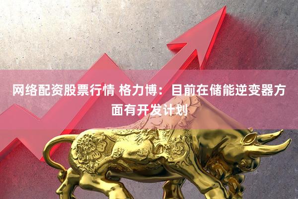 网络配资股票行情 格力博：目前在储能逆变器方面有开发计划