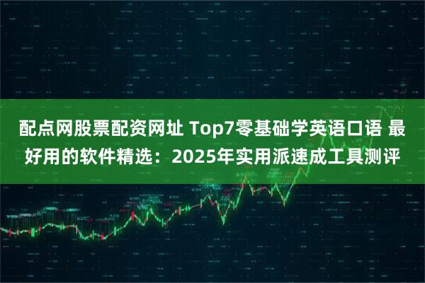 配点网股票配资网址 Top7零基础学英语口语 最好用的软件精选：2025年实用派速成工具测评