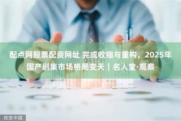 配点网股票配资网址 完成收缩与重构，2025年国产剧集市场格局变天｜名人堂·观察