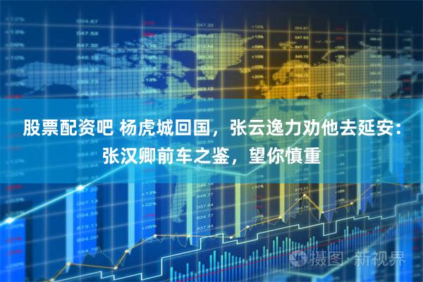 股票配资吧 杨虎城回国，张云逸力劝他去延安：张汉卿前车之鉴，望你慎重