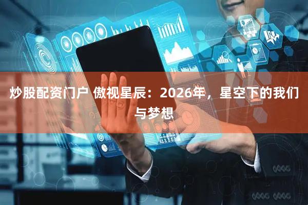 炒股配资门户 傲视星辰：2026年，星空下的我们与梦想