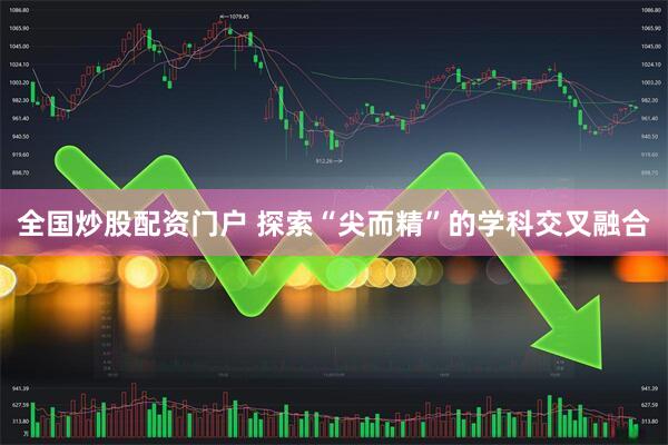 全国炒股配资门户 探索“尖而精”的学科交叉融合