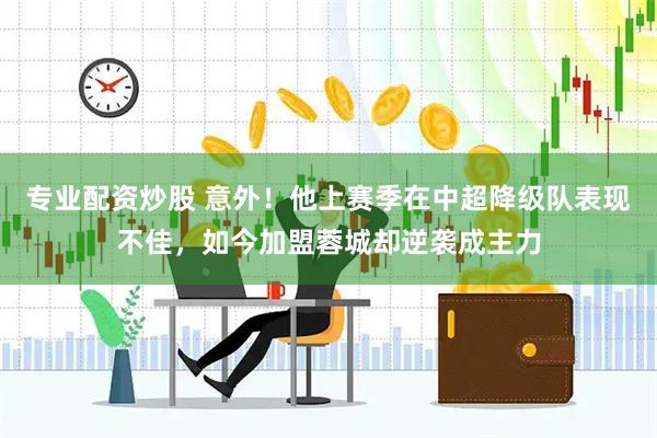 专业配资炒股 意外！他上赛季在中超降级队表现不佳，如今加盟蓉城却逆袭成主力