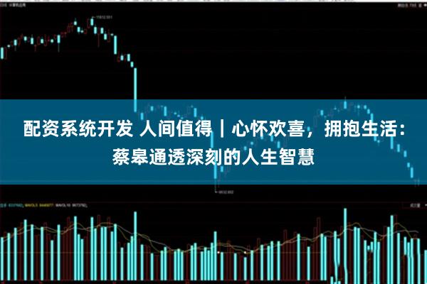 配资系统开发 人间值得｜心怀欢喜，拥抱生活：蔡皋通透深刻的人生智慧