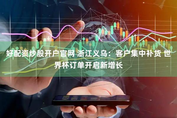 好配资炒股开户官网 浙江义乌：客户集中补货 世界杯订单开启新增长