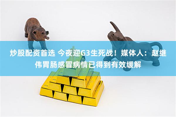 炒股配资首选 今夜迎G3生死战！媒体人：赵继伟胃肠感冒病情已得到有效缓解