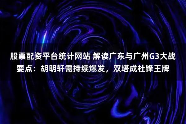 股票配资平台统计网站 解读广东与广州G3大战要点：胡明轩需持续爆发，双塔成杜锋王牌